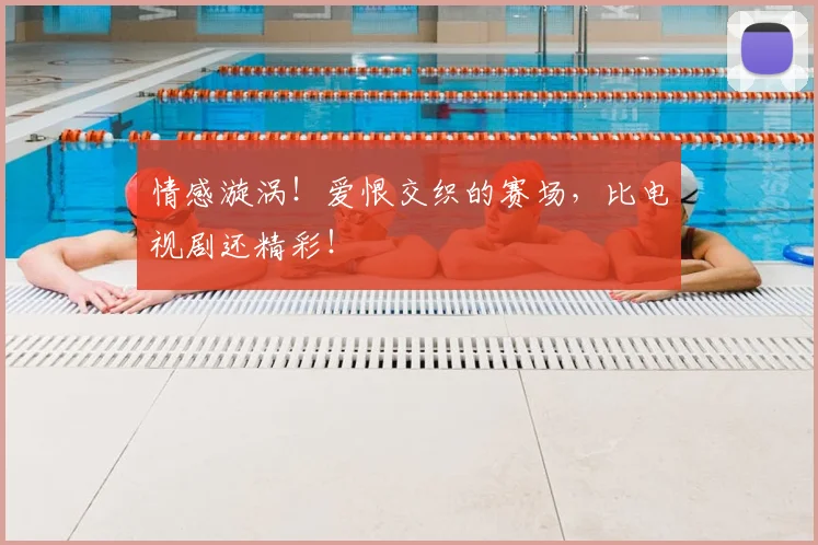 情感漩涡!爱恨交织的赛场,比电视剧还精彩!