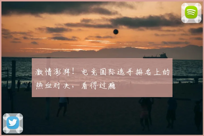 激情澎湃！电竞国际选手排名上的热血对决，看得过瘾