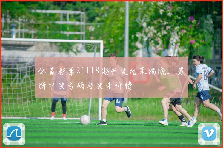 体育彩票21118期开奖结果揭晓：最新中奖号码与奖金详情
