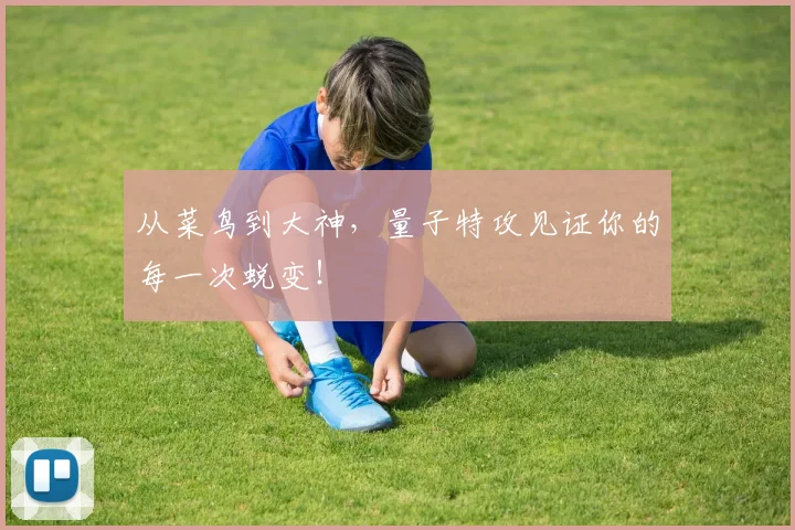 从菜鸟到大神,量子特攻见证你的每一次蜕变!