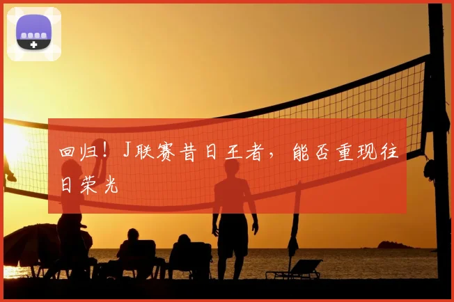 回归！J联赛昔日王者，能否重现往日荣光