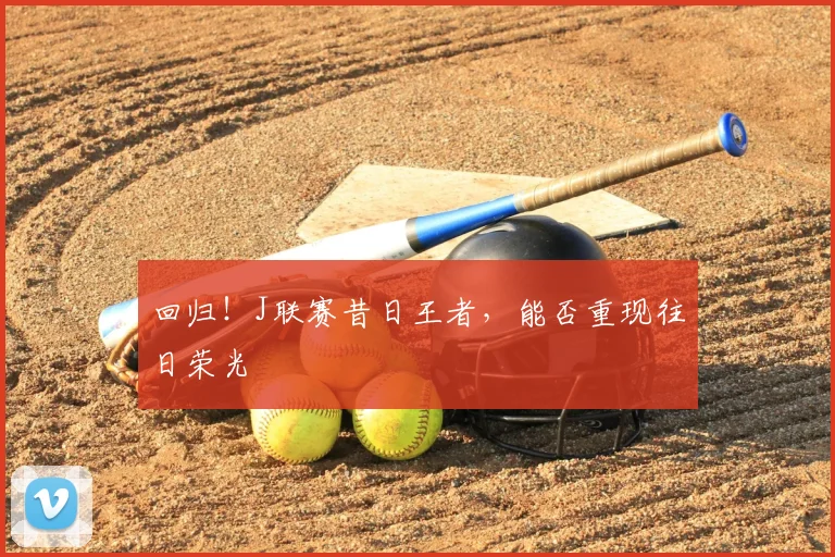 回归！J联赛昔日王者，能否重现往日荣光