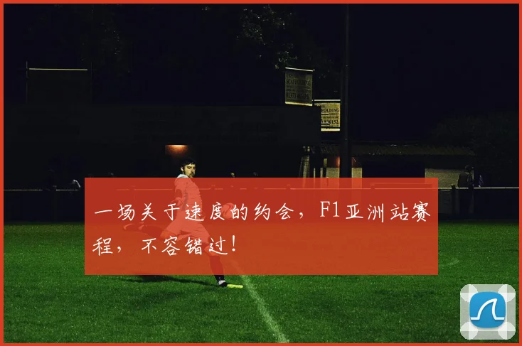 一场关于速度的约会,F1亚洲站赛程,不容错过!