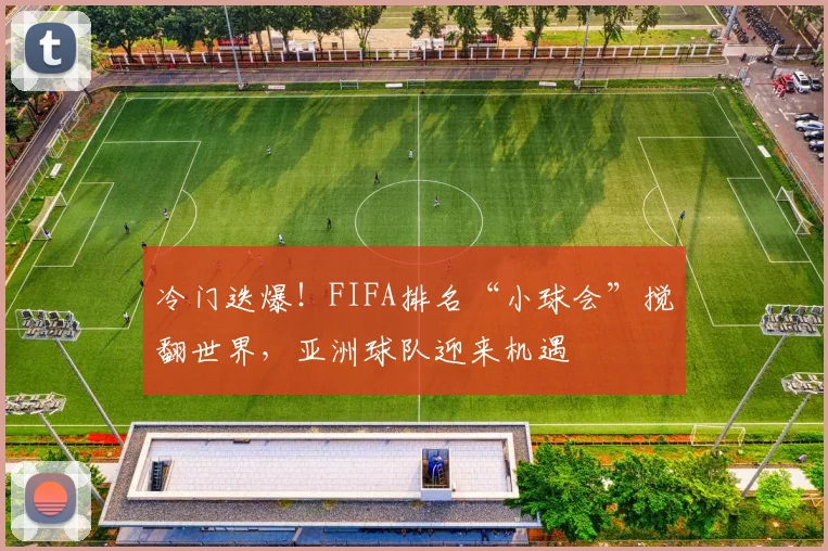 冷门迭爆!FIFA排名“小球会”搅翻世界,亚洲球队迎来机遇