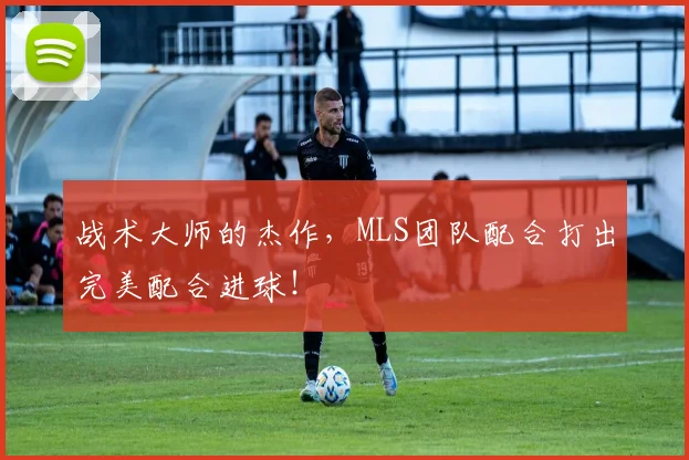 战术大师的杰作，MLS团队配合打出完美配合进球！