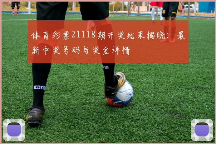 体育彩票21118期开奖结果揭晓：最新中奖号码与奖金详情