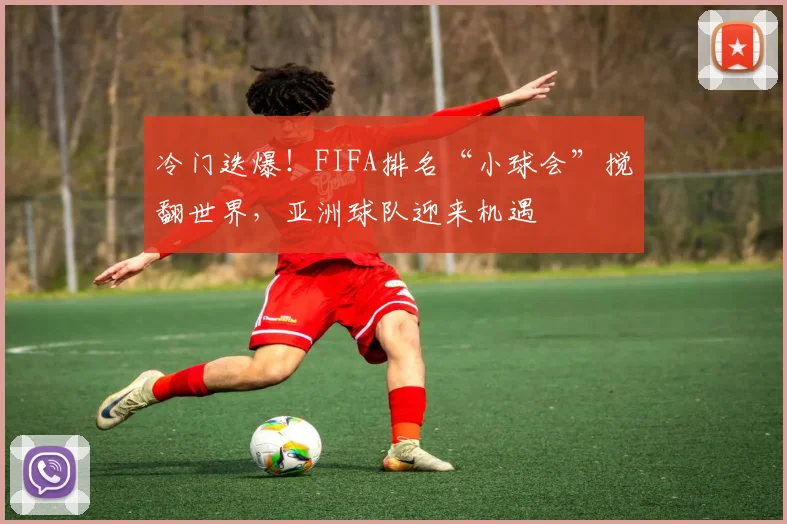 冷门迭爆！FIFA排名“小球会”搅翻世界，亚洲球队迎来机遇