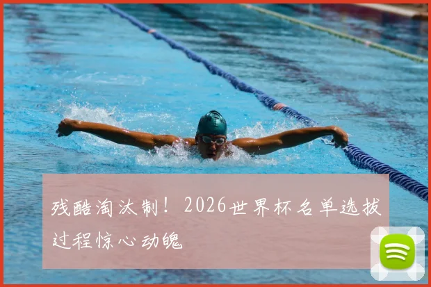 残酷淘汰制！2026世界杯名单选拔过程惊心动魄